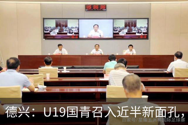 德兴：U19国青召入近半新面孔，邀约印尼国青队来华热身两场