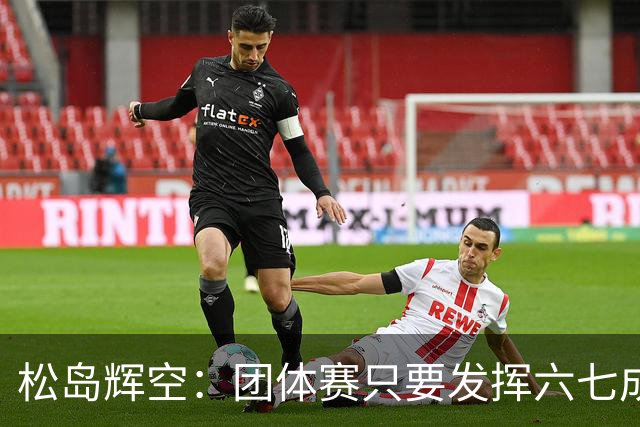 松岛辉空：团体赛只要发挥六七成实力 就能和中国乒乓球队抗衡